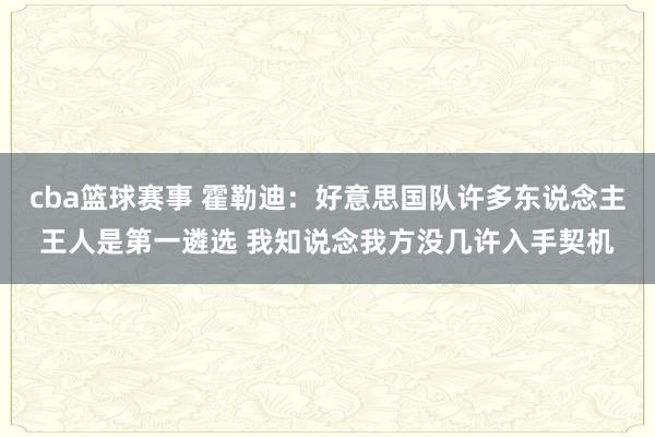 cba篮球赛事 霍勒迪：好意思国队许多东说念主王人是第一遴选 我知说念我方没几许入手契机