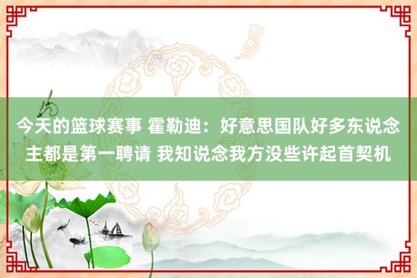 今天的篮球赛事 霍勒迪：好意思国队好多东说念主都是第一聘请 我知说念我方没些许起首契机