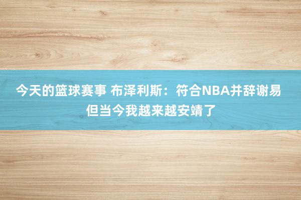 今天的篮球赛事 布泽利斯：符合NBA并辞谢易 但当今我越来越安靖了