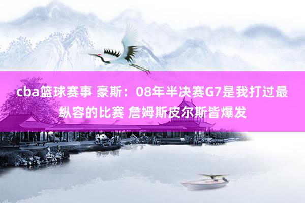 cba篮球赛事 豪斯：08年半决赛G7是我打过最纵容的比赛 詹姆斯皮尔斯皆爆发