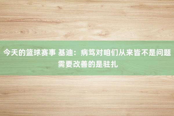 今天的篮球赛事 基迪：病笃对咱们从来皆不是问题 需要改善的是驻扎