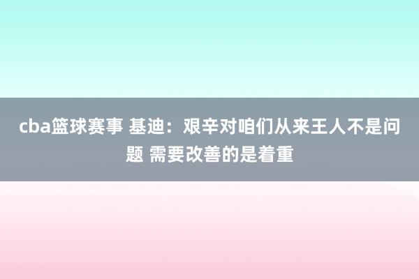 cba篮球赛事 基迪：艰辛对咱们从来王人不是问题 需要改善的是着重