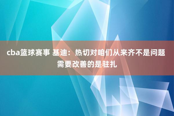 cba篮球赛事 基迪：热切对咱们从来齐不是问题 需要改善的是驻扎