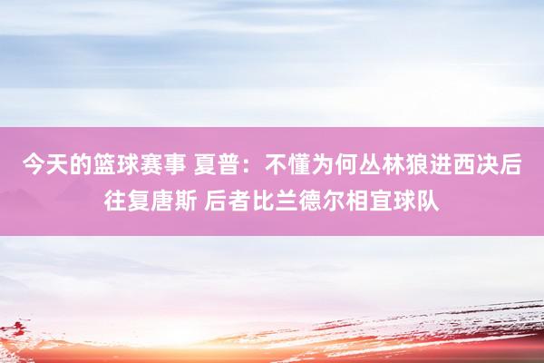 今天的篮球赛事 夏普：不懂为何丛林狼进西决后往复唐斯 后者比兰德尔相宜球队