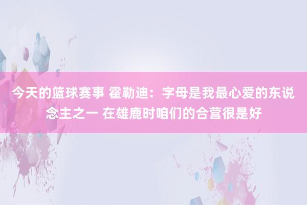 今天的篮球赛事 霍勒迪：字母是我最心爱的东说念主之一 在雄鹿时咱们的合营很是好