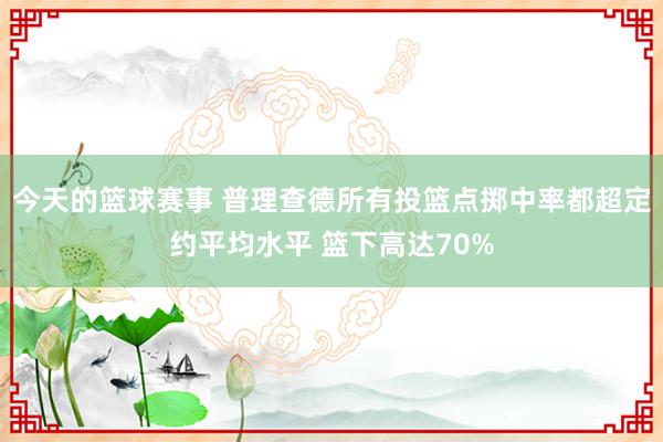 今天的篮球赛事 普理查德所有投篮点掷中率都超定约平均水平 篮下高达70%