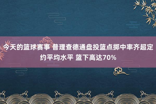 今天的篮球赛事 普理查德通盘投篮点掷中率齐超定约平均水平 篮下高达70%