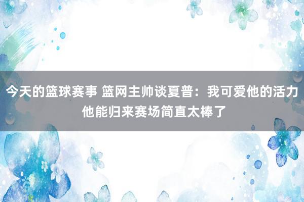 今天的篮球赛事 篮网主帅谈夏普：我可爱他的活力 他能归来赛场简直太棒了