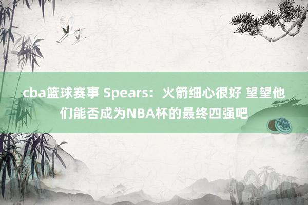 cba篮球赛事 Spears：火箭细心很好 望望他们能否成为NBA杯的最终四强吧