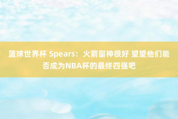 篮球世界杯 Spears：火箭留神很好 望望他们能否成为NBA杯的最终四强吧