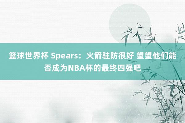 篮球世界杯 Spears：火箭驻防很好 望望他们能否成为NBA杯的最终四强吧