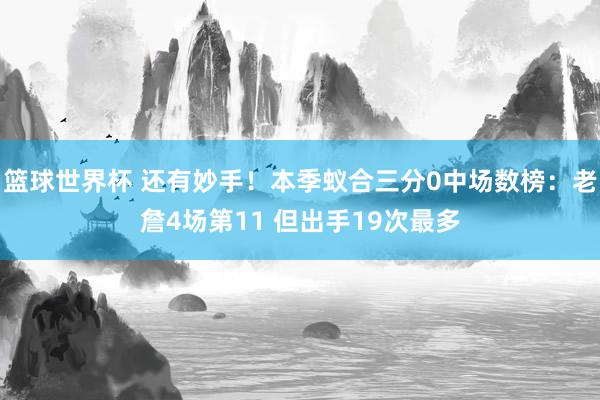 篮球世界杯 还有妙手！本季蚁合三分0中场数榜：老詹4场第11 但出手19次最多