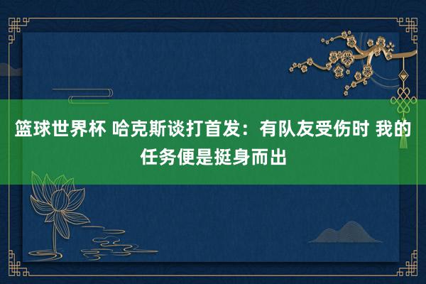 篮球世界杯 哈克斯谈打首发：有队友受伤时 我的任务便是挺身而出