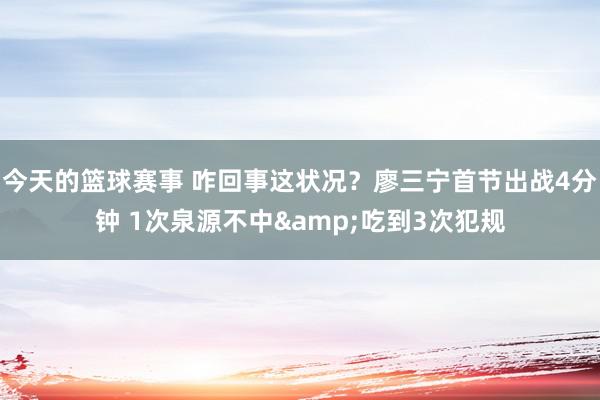 今天的篮球赛事 咋回事这状况？廖三宁首节出战4分钟 1次泉源不中&吃到3次犯规