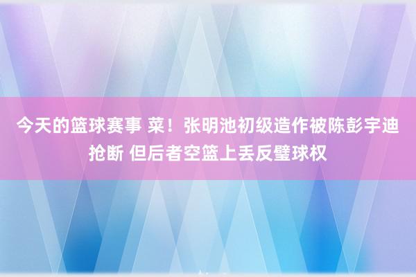 今天的篮球赛事 菜！张明池初级造作被陈彭宇迪抢断 但后者空篮上丢反璧球权