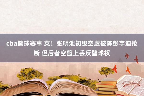 cba篮球赛事 菜！张明池初级空虚被陈彭宇迪抢断 但后者空篮上丢反璧球权