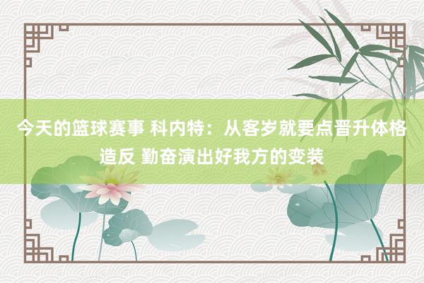 今天的篮球赛事 科内特：从客岁就要点晋升体格造反 勤奋演出好我方的变装