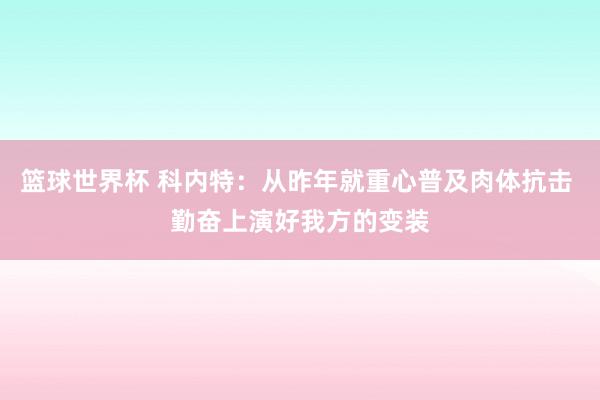 篮球世界杯 科内特：从昨年就重心普及肉体抗击 勤奋上演好我方的变装