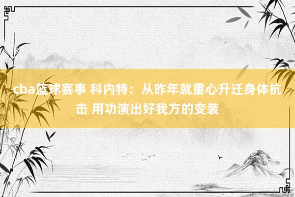 cba篮球赛事 科内特：从昨年就重心升迁身体抗击 用功演出好我方的变装