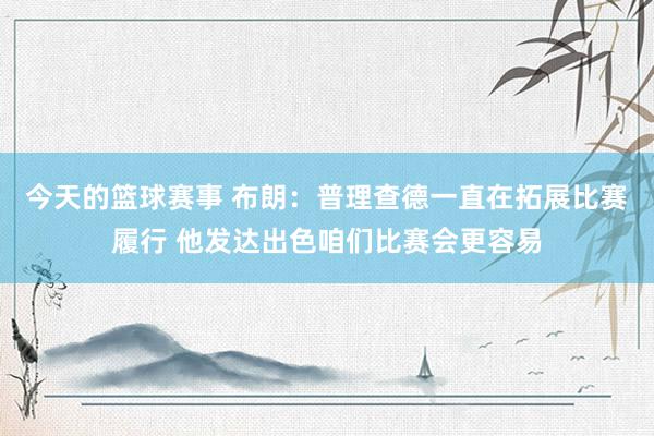 今天的篮球赛事 布朗：普理查德一直在拓展比赛履行 他发达出色咱们比赛会更容易