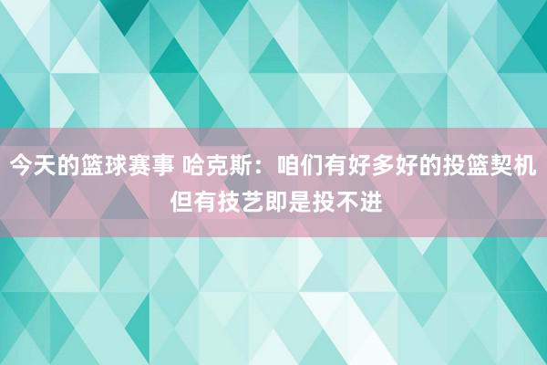 今天的篮球赛事 哈克斯：咱们有好多好的投篮契机 但有技艺即是投不进