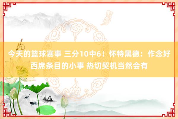 今天的篮球赛事 三分10中6！怀特黑德：作念好西席条目的小事 热切契机当然会有