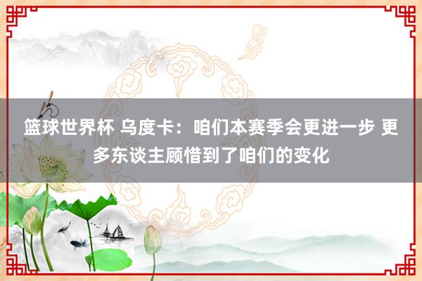 篮球世界杯 乌度卡：咱们本赛季会更进一步 更多东谈主顾惜到了咱们的变化