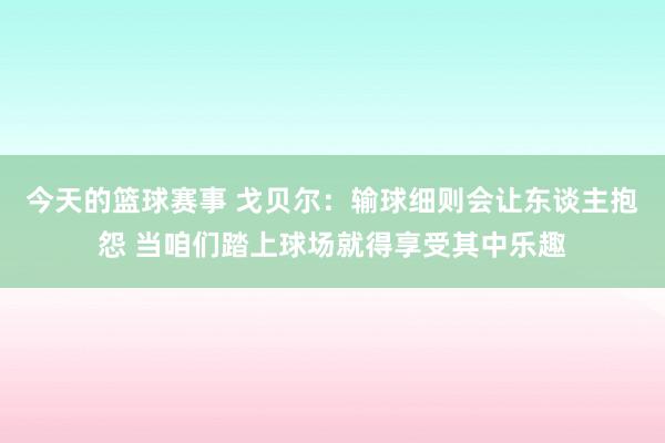 今天的篮球赛事 戈贝尔：输球细则会让东谈主抱怨 当咱们踏上球场就得享受其中乐趣