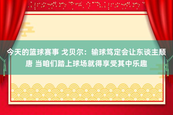 今天的篮球赛事 戈贝尔：输球笃定会让东谈主颓唐 当咱们踏上球场就得享受其中乐趣