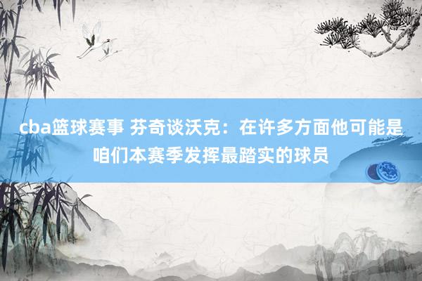 cba篮球赛事 芬奇谈沃克：在许多方面他可能是咱们本赛季发挥最踏实的球员