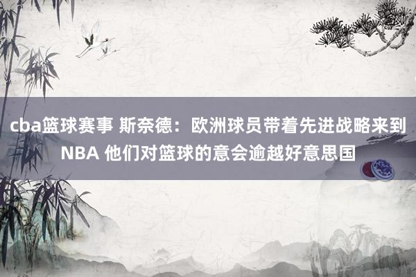 cba篮球赛事 斯奈德：欧洲球员带着先进战略来到NBA 他们对篮球的意会逾越好意思国