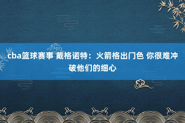 cba篮球赛事 戴格诺特：火箭格出门色 你很难冲破他们的细心