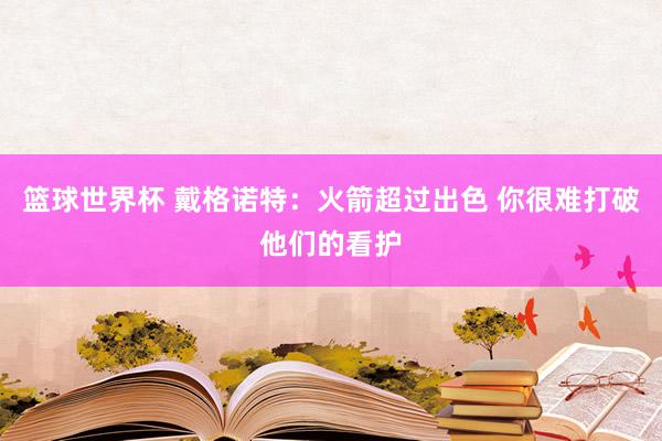 篮球世界杯 戴格诺特：火箭超过出色 你很难打破他们的看护