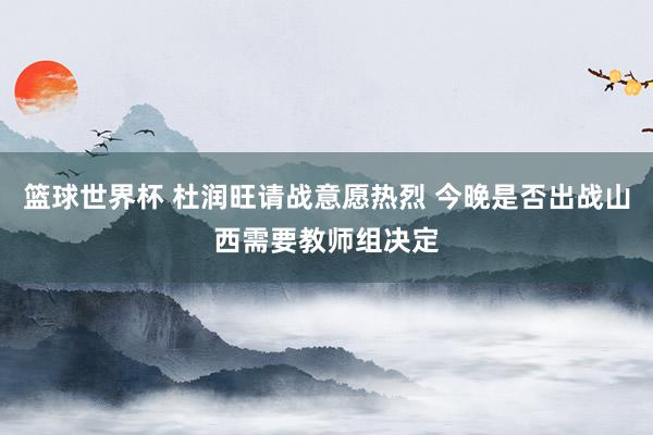 篮球世界杯 杜润旺请战意愿热烈 今晚是否出战山西需要教师组决定