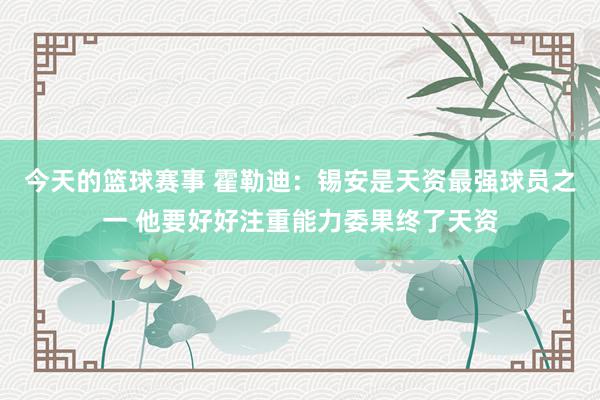 今天的篮球赛事 霍勒迪：锡安是天资最强球员之一 他要好好注重能力委果终了天资