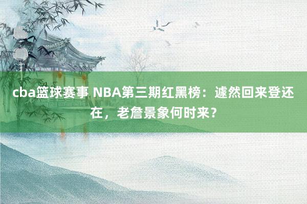 cba篮球赛事 NBA第三期红黑榜：遽然回来登还在，老詹景象何时来？