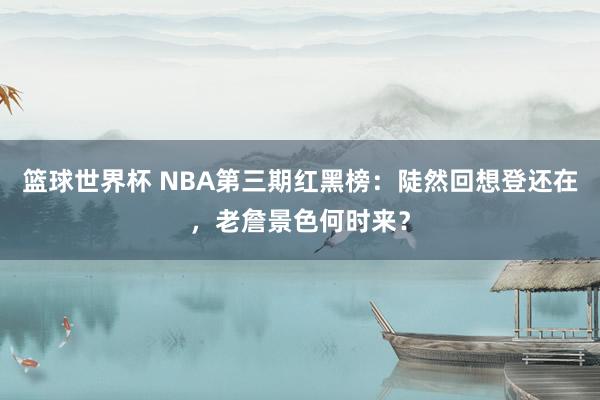 篮球世界杯 NBA第三期红黑榜：陡然回想登还在，老詹景色何时来？