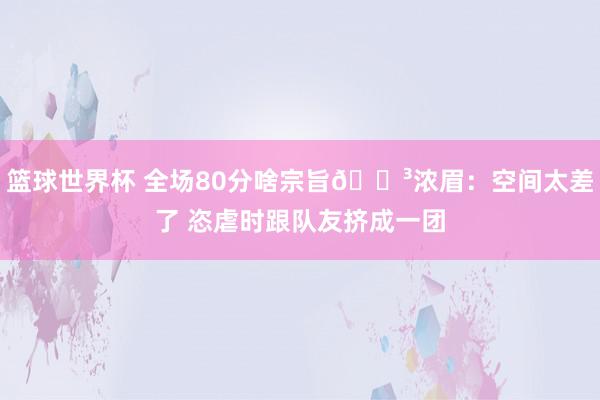 篮球世界杯 全场80分啥宗旨😳浓眉：空间太差了 恣虐时跟队友挤成一团