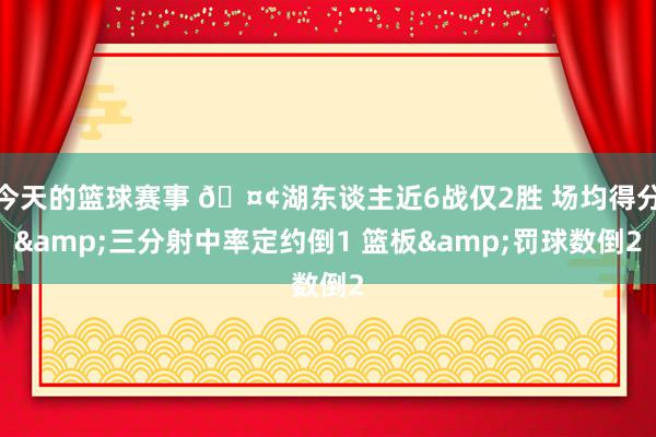 今天的篮球赛事 🤢湖东谈主近6战仅2胜 场均得分&三分射中率定约倒1 篮板&罚球数倒2