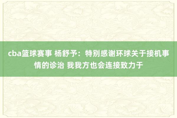 cba篮球赛事 杨舒予：特别感谢环球关于接机事情的诊治 我我方也会连接致力于