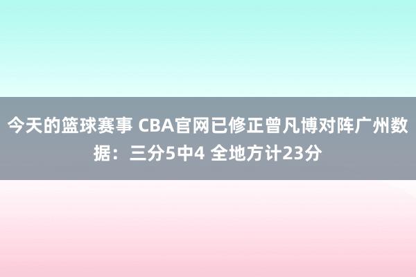 今天的篮球赛事 CBA官网已修正曾凡博对阵广州数据：三分5中4 全地方计23分