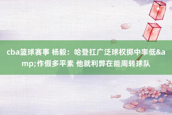 cba篮球赛事 杨毅：哈登扛广泛球权掷中率低&作假多平素 他就利弊在能周转球队