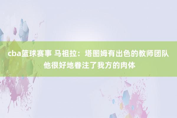 cba篮球赛事 马祖拉：塔图姆有出色的教师团队 他很好地眷注了我方的肉体