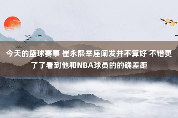 今天的篮球赛事 崔永熙举座阐发并不算好 不错更了了看到他和NBA球员的的确差距