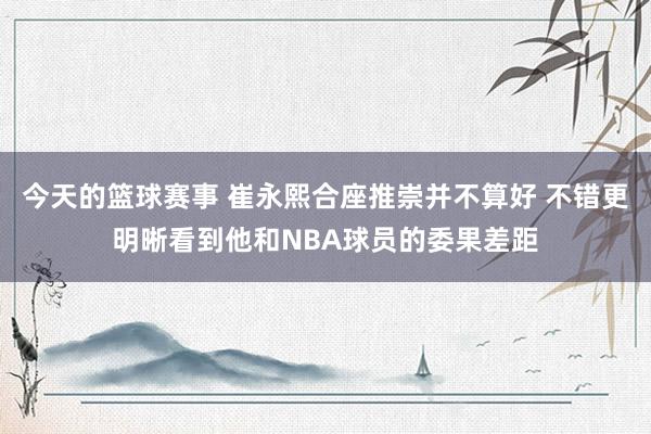 今天的篮球赛事 崔永熙合座推崇并不算好 不错更明晰看到他和NBA球员的委果差距