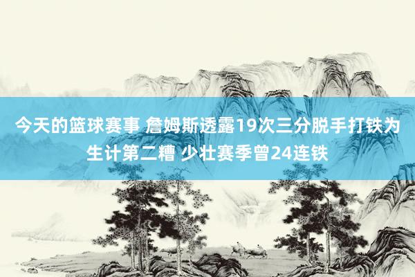 今天的篮球赛事 詹姆斯透露19次三分脱手打铁为生计第二糟 少壮赛季曾24连铁