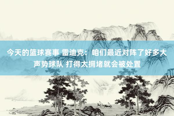 今天的篮球赛事 雷迪克：咱们最近对阵了好多大声势球队 打得太拥堵就会被处置