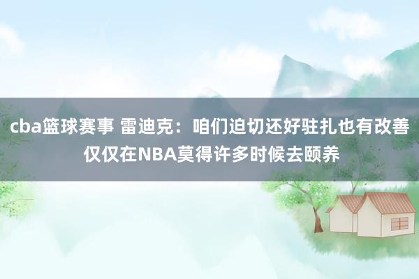 cba篮球赛事 雷迪克：咱们迫切还好驻扎也有改善 仅仅在NBA莫得许多时候去颐养