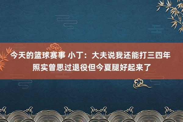 今天的篮球赛事 小丁：大夫说我还能打三四年 照实曾思过退役但今夏腿好起来了