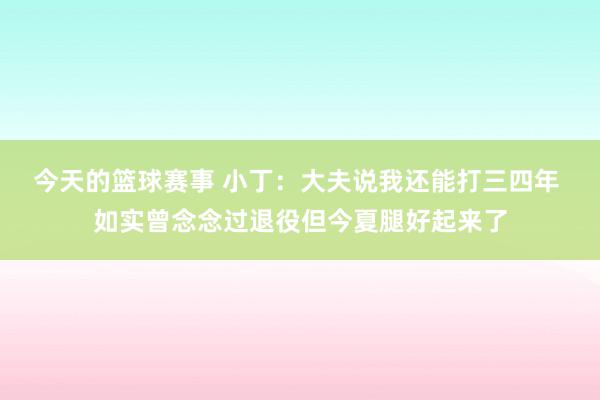 今天的篮球赛事 小丁：大夫说我还能打三四年 如实曾念念过退役但今夏腿好起来了